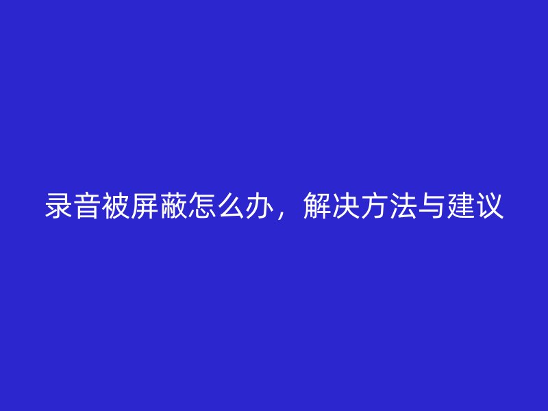 录音被屏蔽怎么办，解决方法与建议